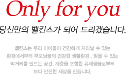 Only for you
								당신만의 벨킨스가 되어 드리겠습니다.벨킨스는 우리 아이들이 건강하게 자라날 수 있는 환경에서부터 부모님들의 건강한 생활환경 , 믿을 수 있는 먹거리를 만드는 공간, 해충을 포함한 유해생물로부터
								보다 안전한 세상을 만듭니다.