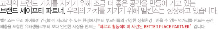 고객의 브랜드 가치를 지키기 위해 조금 더 좋은 공간을 만들어 가고 있는 
브랜드 세이프티 파트너, 우리의 가치를 지키기 위해 벨킨스는 성장하고 있습니다. 

벨킨스는 우리 아이들이 건강하게 자라날 수 있는 환경에서부터 부모님들의 건강한 생활환경 , 믿을 수 있는 먹거리를 만드는 공간, 해충을 포함한 유해생물로부터 보다 안전한 세상을 만드는