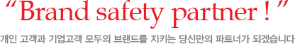 Brand safety partner ! 개인 고객과 기업고객 모두의 브랜드를 지키는 당신만의 파트너가 되겠습니다 