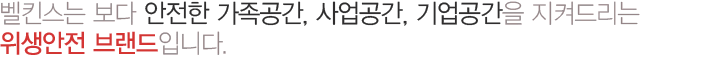 벨킨스는 보다 안전한 가족공간, 사업공간, 기업공간을 지켜드리는 위생안전 브랜드입니다.